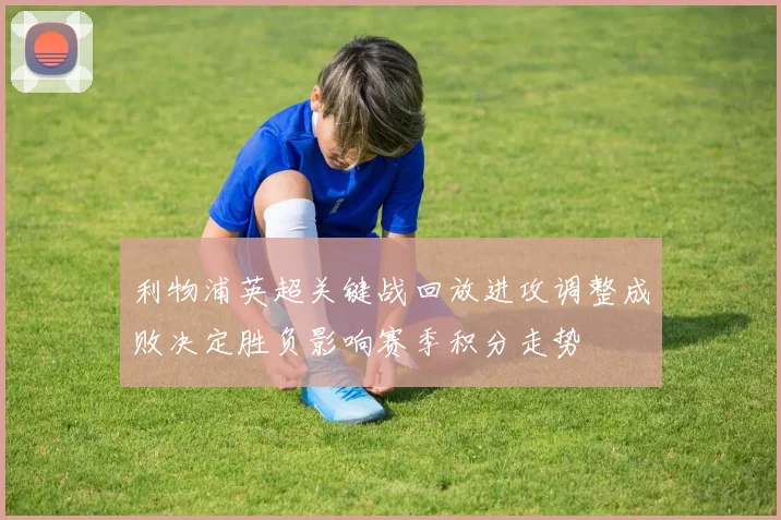 利物浦英超关键战回放进攻调整成败决定胜负影响赛季积分走势