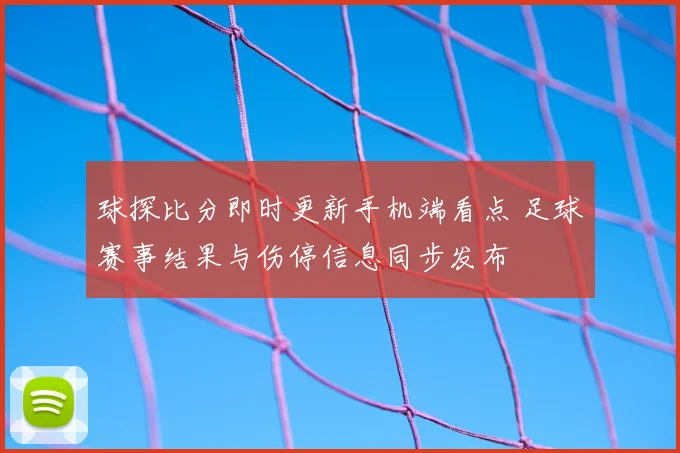 球探比分即时更新手机端看点 足球赛事结果与伤停信息同步发布