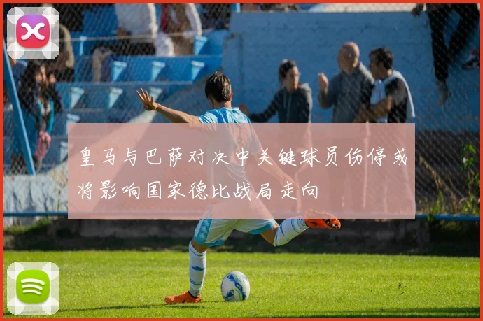 皇马与巴萨对决中关键球员伤停或将影响国家德比战局走向