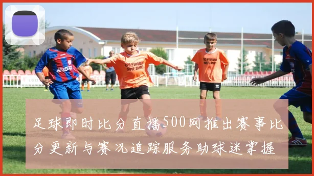 足球即时比分直播500网推出赛事比分更新与赛况追踪服务助球迷掌握比赛结果