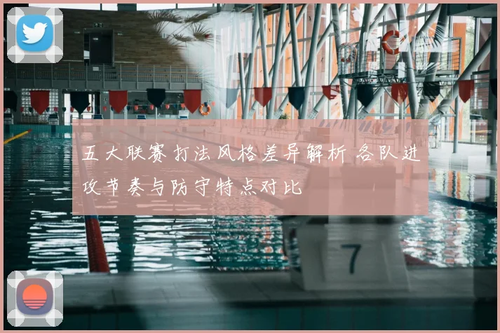 五大联赛打法风格差异解析 各队进攻节奏与防守特点对比
