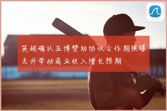 英超确认亚博赞助协议合作期限曝光并带动商业收入增长预期