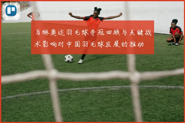 马琳奥运羽毛球夺冠回顾与关键战术影响对中国羽毛球发展的推动