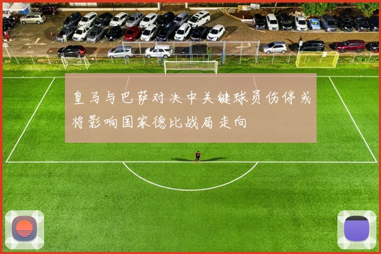 皇马与巴萨对决中关键球员伤停或将影响国家德比战局走向