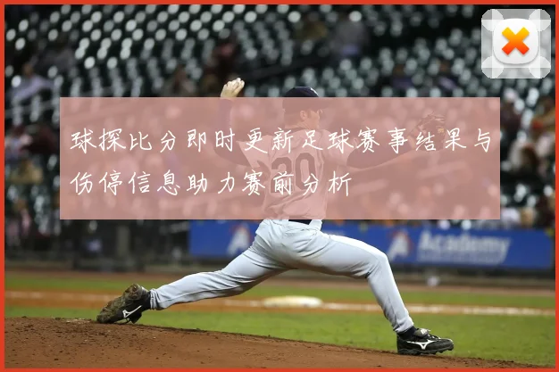球探比分即时更新足球赛事结果与伤停信息助力赛前分析