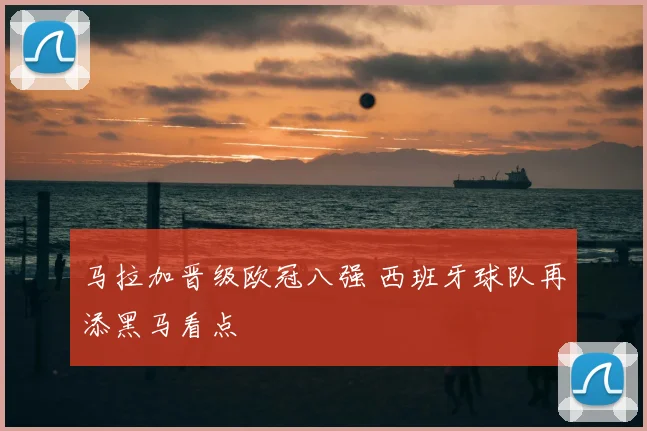 马拉加晋级欧冠八强 西班牙球队再添黑马看点