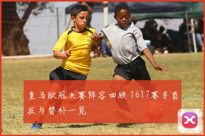 皇马欧冠决赛阵容回顾 1617赛季首发与替补一览