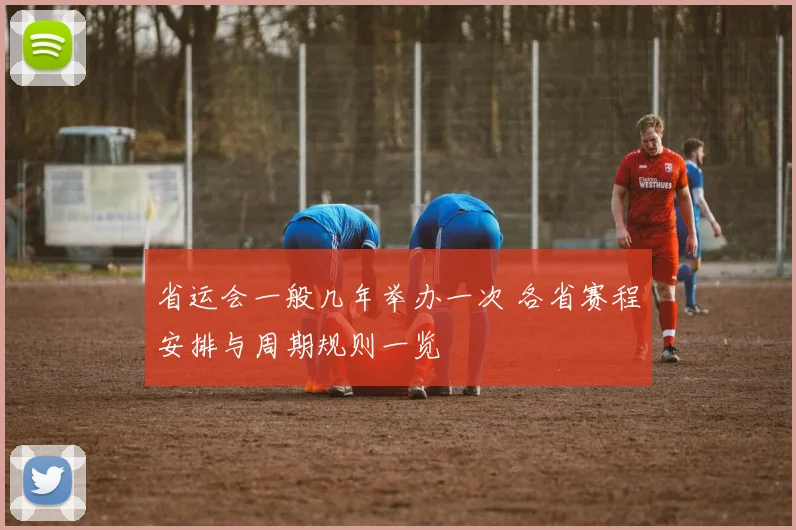 省运会一般几年举办一次 各省赛程安排与周期规则一览