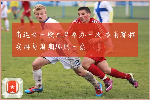 省运会一般几年举办一次 各省赛程安排与周期规则一览