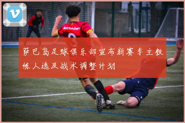 萨巴岛足球俱乐部宣布新赛季主教练人选及战术调整计划