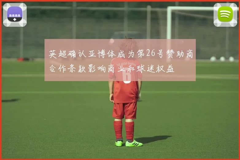 英超确认亚博体成为第26号赞助商合作条款影响商业和球迷权益