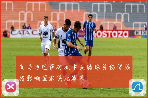 皇马与巴萨对决中关键球员伤停或将影响国家德比赛果