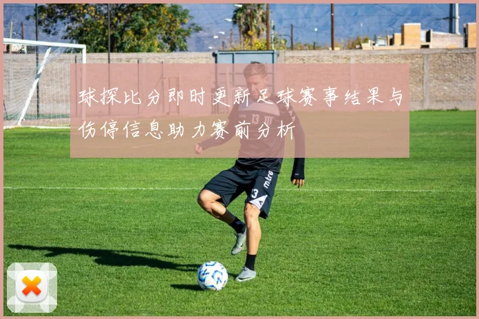 球探比分即时更新足球赛事结果与伤停信息助力赛前分析