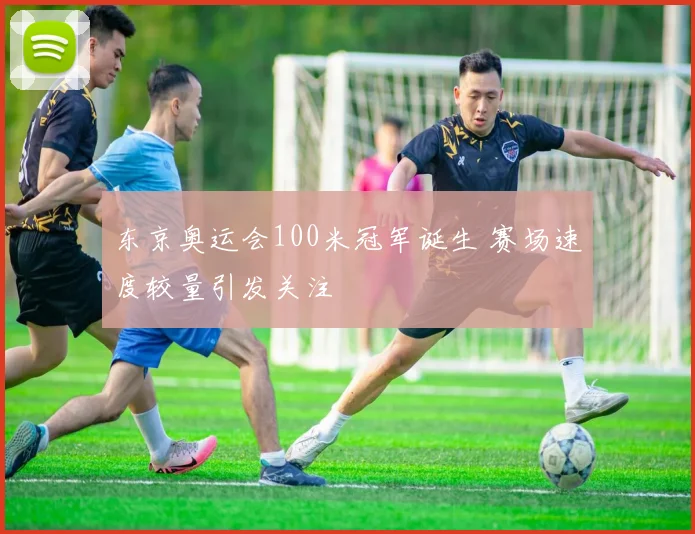 东京奥运会100米冠军诞生 赛场速度较量引发关注