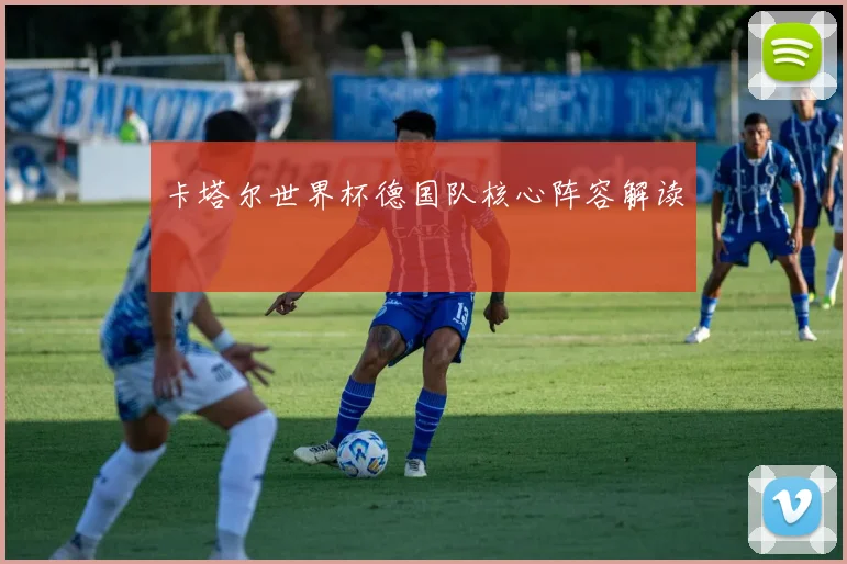 卡塔尔世界杯德国队核心阵容解读