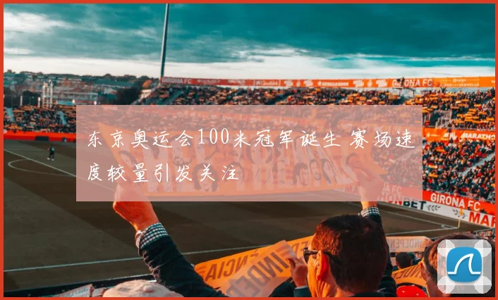 东京奥运会100米冠军诞生 赛场速度较量引发关注