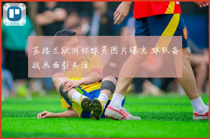 苏格兰欧洲杯球员图片曝光 球队备战画面引关注