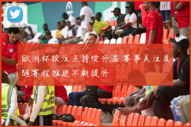 欧洲杯投注点持续升温 赛事关注度随赛程推进不断提升