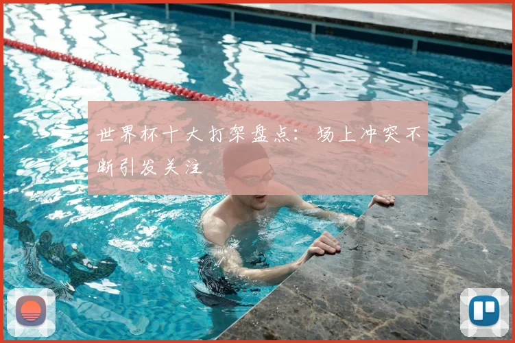 世界杯十大打架盘点：场上冲突不断引发关注