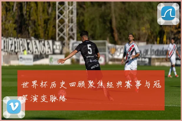 世界杯历史回顾聚焦经典赛事与冠军演变脉络