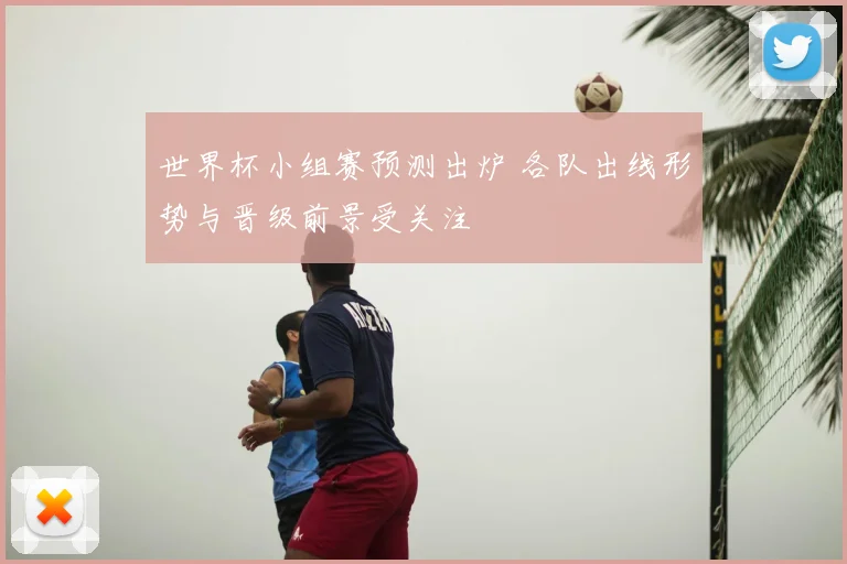 世界杯小组赛预测出炉 各队出线形势与晋级前景受关注