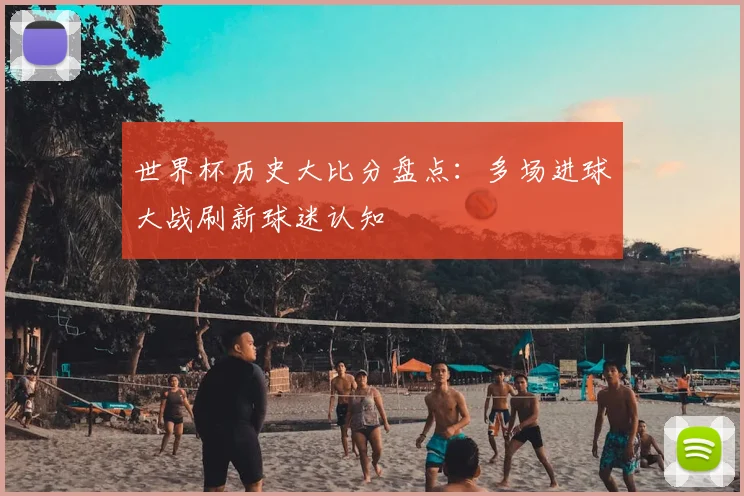 世界杯历史大比分盘点：多场进球大战刷新球迷认知
