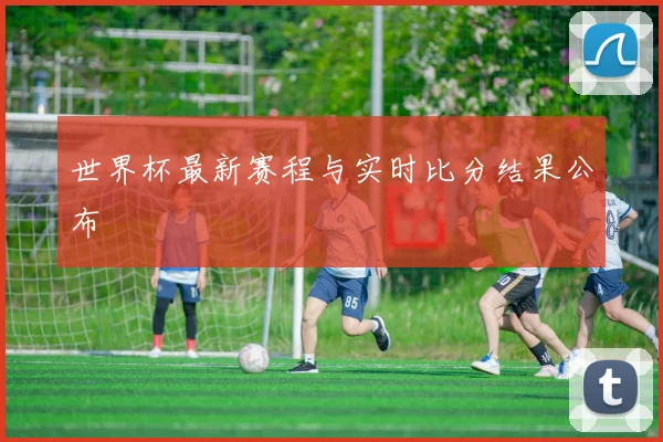 世界杯最新赛程与实时比分结果公布