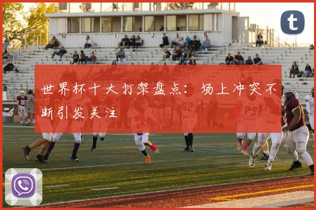世界杯十大打架盘点：场上冲突不断引发关注