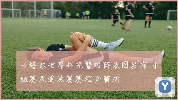 卡塔尔世界杯完整对阵表图发布 小组赛及淘汰赛赛程全解析