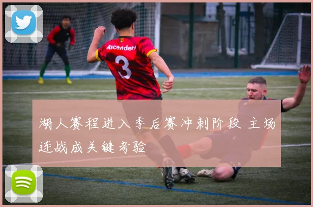 湖人赛程进入季后赛冲刺阶段 主场连战成关键考验